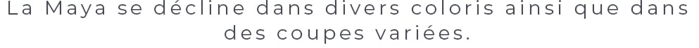 La Maya se décline dans divers coloris ainsi que dans des coupes variées. 