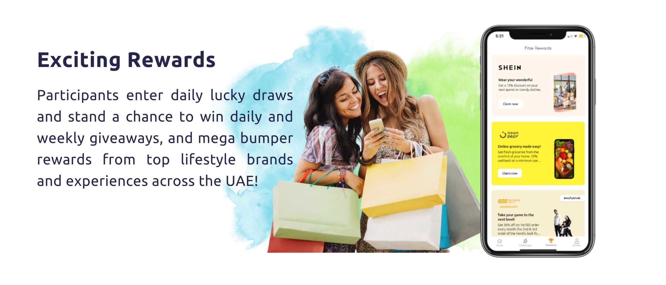 Exciting Rewards. Participants enter daily lucky draws and stand a chance to win daily and weekly giveaways, and mega bumper rewards from top lifestyle brands and experiences across the UAE!